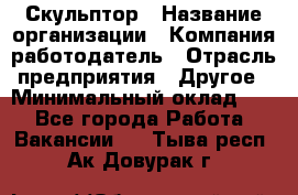 Скульптор › Название организации ­ Компания-работодатель › Отрасль предприятия ­ Другое › Минимальный оклад ­ 1 - Все города Работа » Вакансии   . Тыва респ.,Ак-Довурак г.